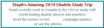 Steph’s Amazing 2019 Ukulele Study Trip 
Steph recently went to Canada & the USA to study with 
world leading ukulele players and teachers. 
Read the stories on her Pozible campaign updates 
or see the photos here.